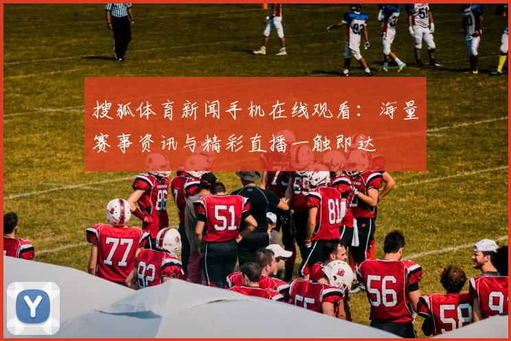 搜狐体育新闻手机在线观看：海量赛事资讯与精彩直播一触即达
