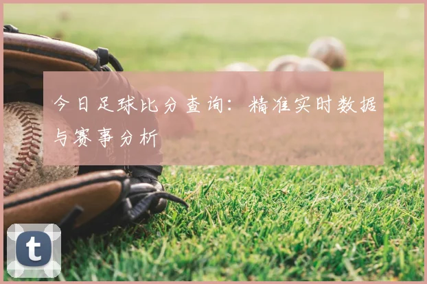 今日足球比分查询：精准实时数据与赛事分析