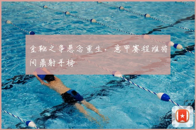 金靴之争悬念重生，意甲赛程谁将问鼎射手榜