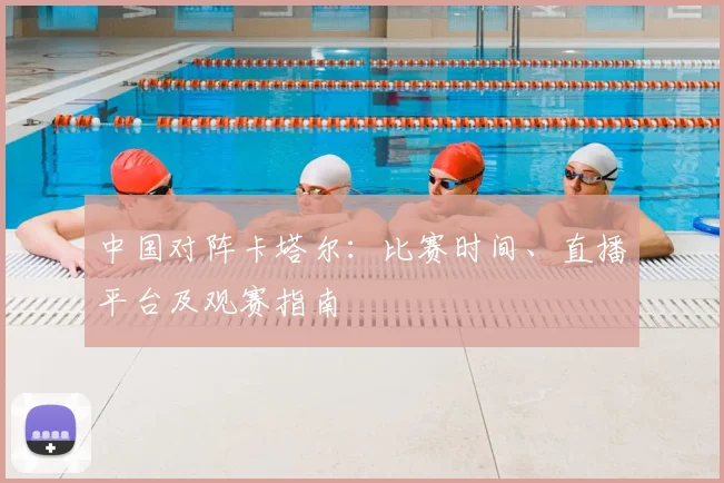 中国对阵卡塔尔:比赛时间、直播平台及观赛指南