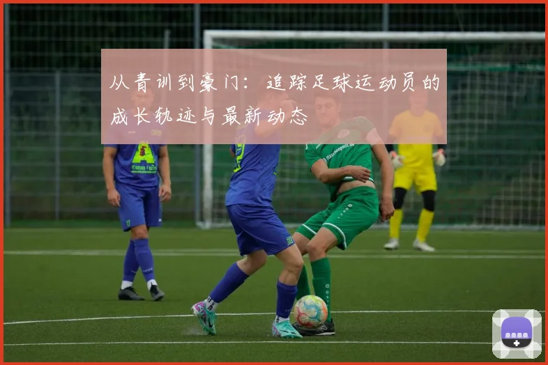 从青训到豪门:追踪足球运动员的成长轨迹与最新动态