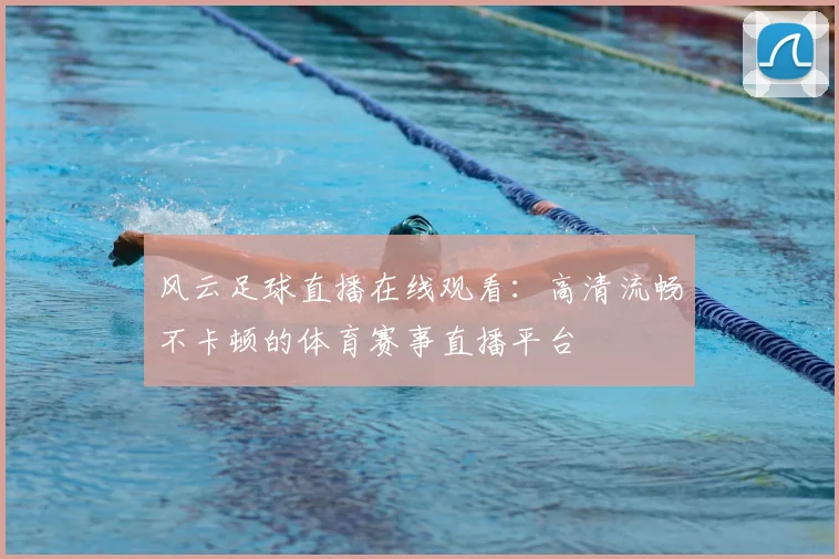 风云足球直播在线观看：高清流畅不卡顿的体育赛事直播平台