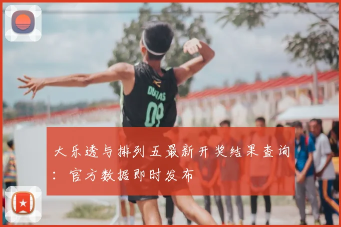 大乐透与排列五最新开奖结果查询:官方数据即时发布