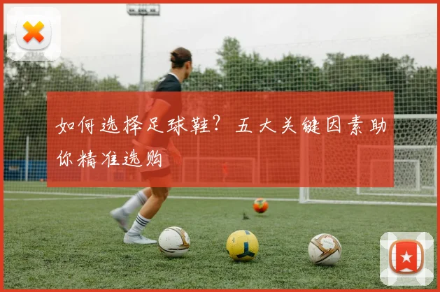 如何选择足球鞋?五大关键因素助你精准选购
