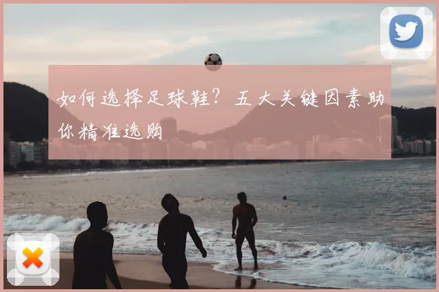 如何选择足球鞋?五大关键因素助你精准选购