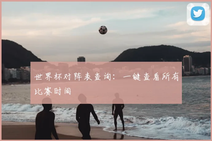 世界杯对阵表查询：一键查看所有比赛时间