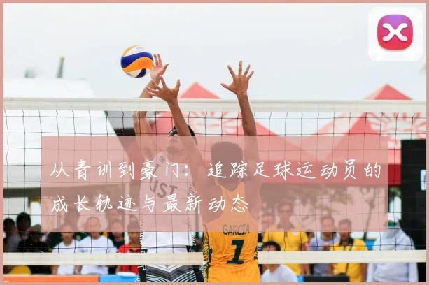 从青训到豪门：追踪足球运动员的成长轨迹与最新动态