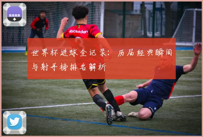 世界杯进球全记录：历届经典瞬间与射手榜排名解析