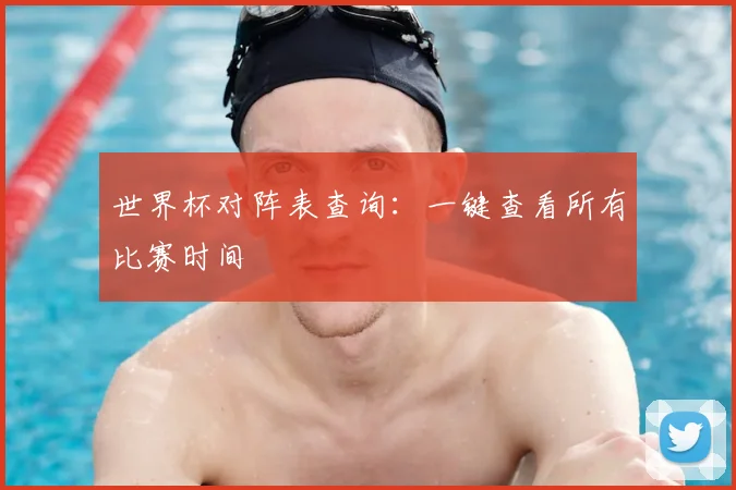 世界杯对阵表查询：一键查看所有比赛时间