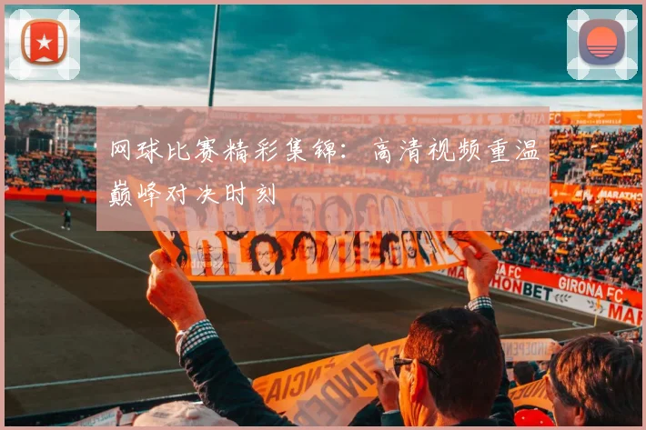 网球比赛精彩集锦:高清视频重温巅峰对决时刻