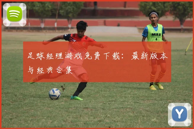 足球经理游戏免费下载:最新版本与经典合集
