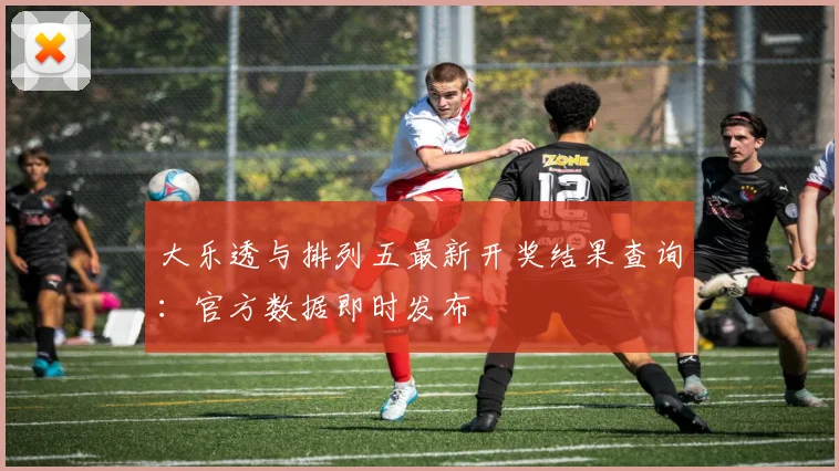 大乐透与排列五最新开奖结果查询:官方数据即时发布